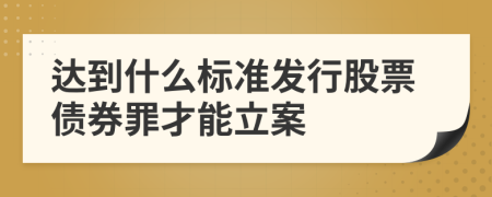 达到什么标准发行股票债券罪才能立案