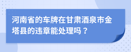 河南省的车牌在甘肃酒泉市金塔县的违章能处理吗？