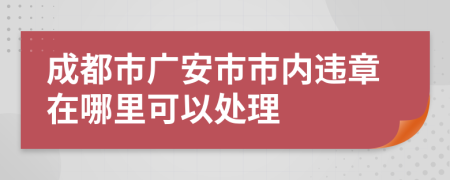 成都市广安市市内违章在哪里可以处理