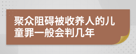 聚众阻碍被收养人的儿童罪一般会判几年