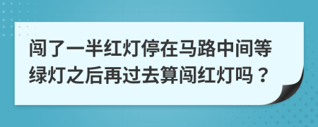 闯了一半红灯停在马路中间等绿灯之后再过去算闯红灯吗？