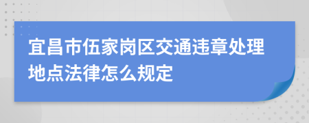 宜昌市伍家岗区交通违章处理地点法律怎么规定