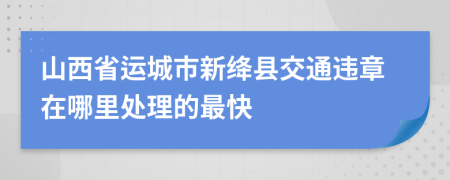 山西省运城市新绛县交通违章在哪里处理的最快