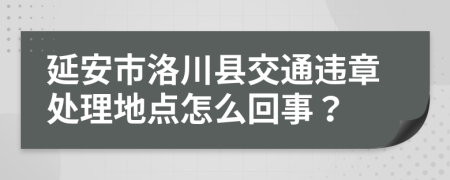 延安市洛川县交通违章处理地点怎么回事？