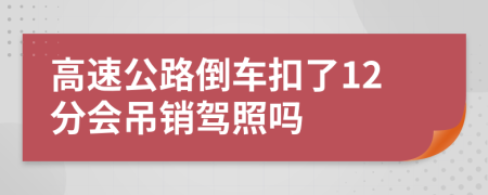 高速公路倒车扣了12分会吊销驾照吗