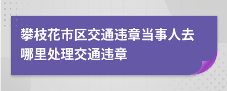 攀枝花市区交通违章当事人去哪里处理交通违章