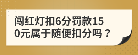 闯红灯扣6分罚款150元属于随便扣分吗？