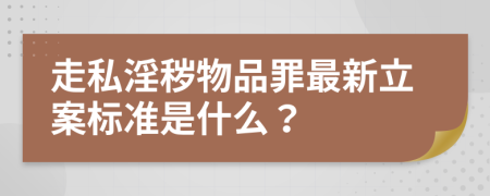 走私淫秽物品罪最新立案标准是什么？