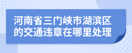 河南省三门峡市湖滨区的交通违章在哪里处理