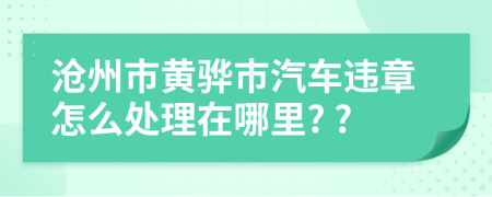 沧州市黄骅市汽车违章怎么处理在哪里? ?