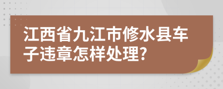 江西省九江市修水县车子违章怎样处理?