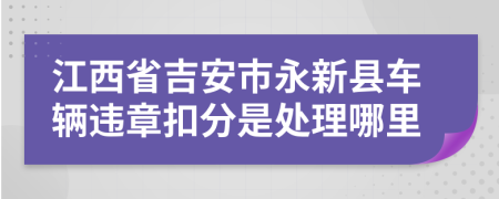 江西省吉安市永新县车辆违章扣分是处理哪里