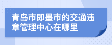 青岛市即墨市的交通违章管理中心在哪里