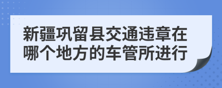 新疆巩留县交通违章在哪个地方的车管所进行