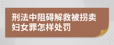 刑法中阻碍解救被拐卖妇女罪怎样处罚