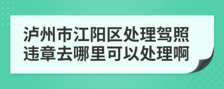 泸州市江阳区处理驾照违章去哪里可以处理啊