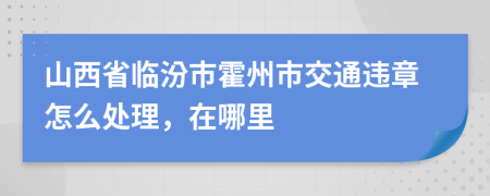 山西省临汾市霍州市交通违章怎么处理，在哪里