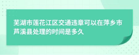 芜湖市莲花江区交通违章可以在萍乡市芦溪县处理的时间是多久