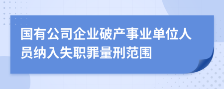 国有公司企业破产事业单位人员纳入失职罪量刑范围
