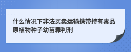 什么情况下非法买卖运输携带持有毒品原植物种子幼苗罪判刑