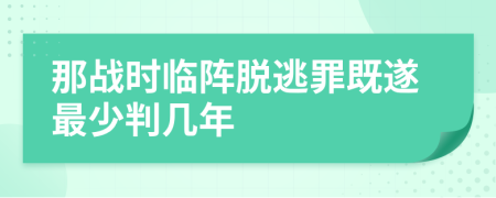 那战时临阵脱逃罪既遂最少判几年