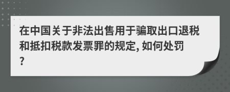 在中国关于非法出售用于骗取出口退税和抵扣税款发票罪的规定, 如何处罚?