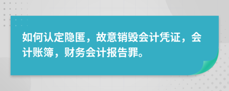 如何认定隐匿，故意销毁会计凭证，会计账簿，财务会计报告罪。