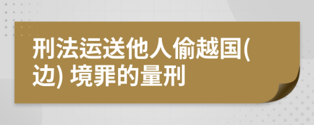 刑法运送他人偷越国(边) 境罪的量刑