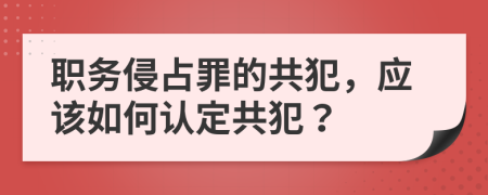 职务侵占罪的共犯，应该如何认定共犯？