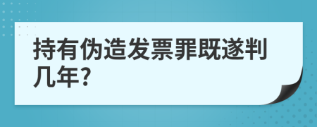 持有伪造发票罪既遂判几年?