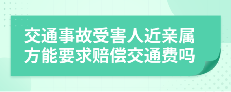 交通事故受害人近亲属方能要求赔偿交通费吗