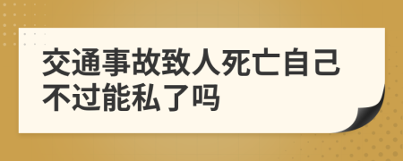 交通事故致人死亡自己不过能私了吗