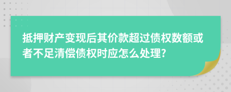 抵押财产变现后其价款超过债权数额或者不足清偿债权时应怎么处理?