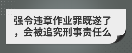 强令违章作业罪既遂了，会被追究刑事责任么