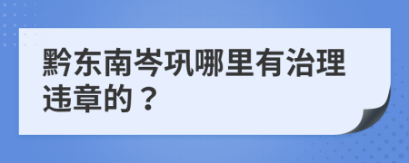 黔东南岑巩哪里有治理违章的？