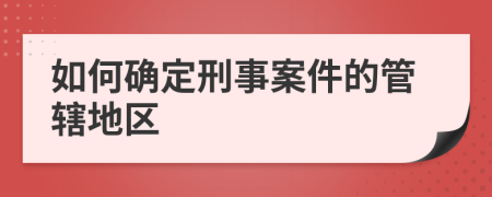 如何确定刑事案件的管辖地区