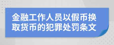 金融工作人员以假币换取货币的犯罪处罚条文