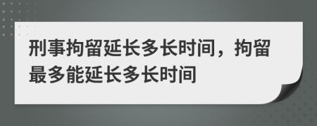 刑事拘留延长多长时间，拘留最多能延长多长时间