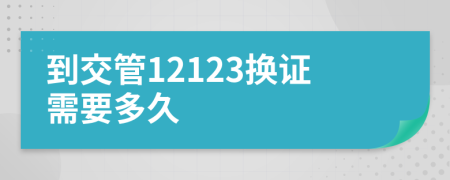 到交管12123换证需要多久