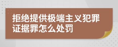 拒绝提供极端主义犯罪证据罪怎么处罚