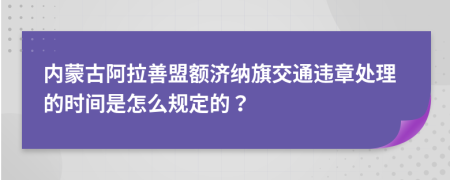 内蒙古阿拉善盟额济纳旗交通违章处理的时间是怎么规定的？