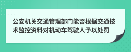 公安机关交通管理部门能否根据交通技术监控资料对机动车驾驶人予以处罚