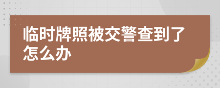 临时牌照被交警查到了怎么办