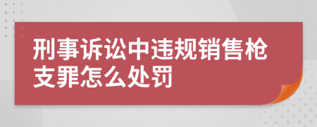 刑事诉讼中违规销售枪支罪怎么处罚