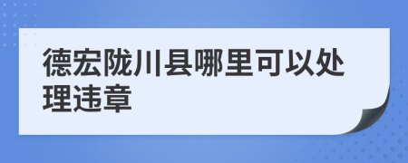 德宏陇川县哪里可以处理违章