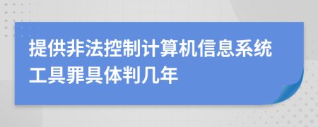 提供非法控制计算机信息系统工具罪具体判几年