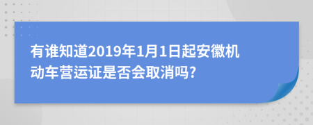 有谁知道2019年1月1日起安徽机动车营运证是否会取消吗?