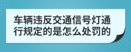 车辆违反交通信号灯通行规定的是怎么处罚的