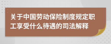 关于中国劳动保险制度规定职工享受什么待遇的司法解释