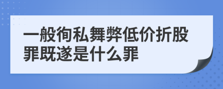 一般徇私舞弊低价折股罪既遂是什么罪